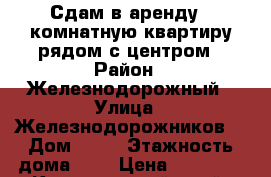 Сдам в аренду 1 комнатную квартиру рядом с центром › Район ­ Железнодорожный › Улица ­ Железнодорожников  › Дом ­ 16 › Этажность дома ­ 9 › Цена ­ 15 000 - Красноярский край, Красноярск г. Недвижимость » Квартиры аренда   